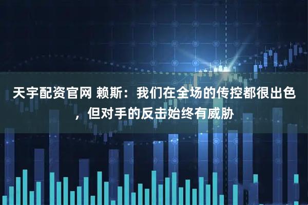 天宇配资官网 赖斯：我们在全场的传控都很出色，但对手的反击始终有威胁