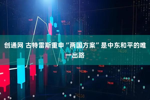创通网 古特雷斯重申“两国方案”是中东和平的唯一出路