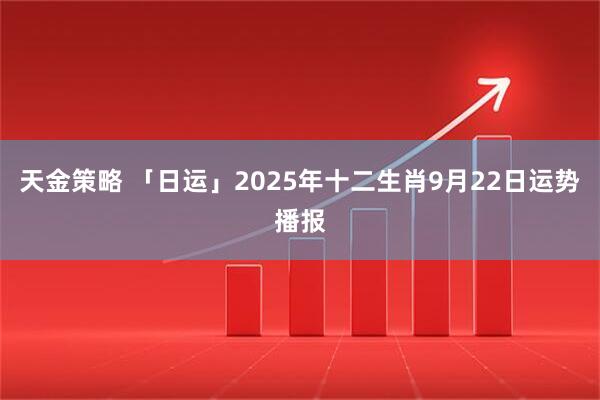 天金策略 「日运」2025年十二生肖9月22日运势播报