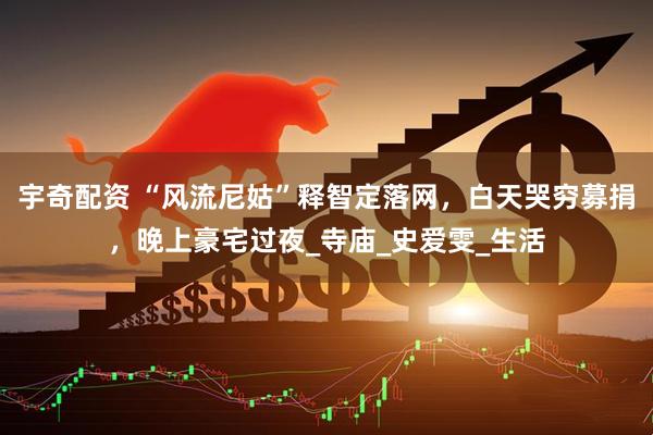 宇奇配资 “风流尼姑”释智定落网，白天哭穷募捐，晚上豪宅过夜_寺庙_史爱雯_生活