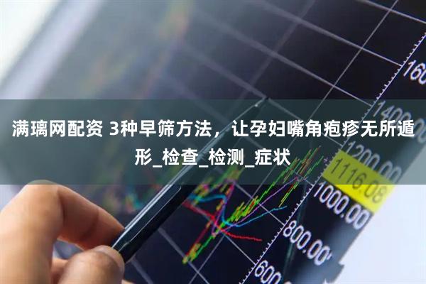 满璃网配资 3种早筛方法，让孕妇嘴角疱疹无所遁形_检查_检测_症状